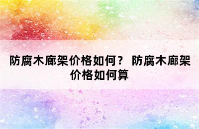 防腐木廊架价格如何？ 防腐木廊架价格如何算